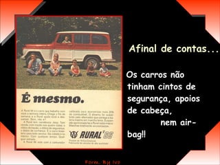 Os carros não tinham cintos de segurança, apoios de cabeça,  nem air-bag!! Afinal de contas... 