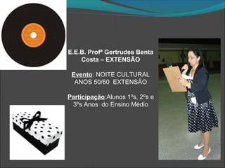 E.E.B. Profª Gertrudes Benta
Costa – EXTENSÃO
Evento: NOITE CULTURAL
ANOS 50/60 EXTENSÃO
Participação:Alunos 1ºs, 2ºs e
3ºs Anos do Ensino Médio
 