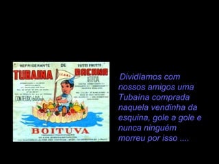 Dividíamos com
nossos amigos uma
Tubaína comprada
naquela vendinha da
esquina, gole a gole e
nunca ninguém
morreu por isso ....
 
