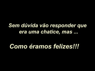 Sem dúvida vão responder que
era uma chatice, mas ...
Como éramos felizes!!!Como éramos felizes!!!
 