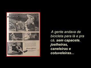 A gente andava de
bicicleta para lá e pra
cá, sem capacete,
joelheiras,
caneleiras e
cotuveleiras...
 