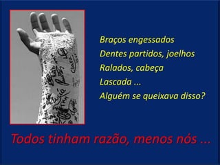 Braços engessados
              Dentes partidos, joelhos
              Ralados, cabeça
              Lascada ...
              Alguém se queixava disso?



Todos tinham razão, menos nós ...
 