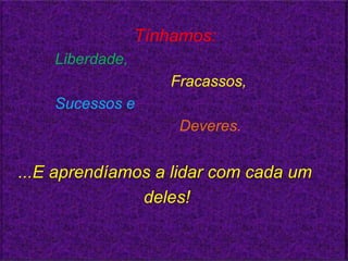 Tínhamos:
    Liberdade,
                     Fracassos,
    Sucessos e
                      Deveres.


...E aprendíamos a lidar com cada um
               deles!
 