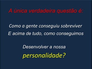 A única verdadeira questão é:

Como a gente conseguiu sobreviver
E acima de tudo, como conseguimos

      Desenvolver a nossa
      personalidade?
 