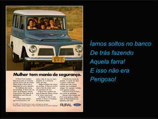 Íamos soltos no banco
De trás fazendo
Aquela farra!
E isso não era
Perigoso!
 