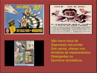 Não havia trava de
Segurança nas portas
Dos carros, chaves nos
Armários de medicamentos,
Detergentes ou
Químicos domésticos.
 