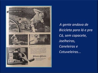 A gente andava de
Bicicleta para lá e pra
Cá, sem capacete,
Joelheiras,
Caneleiras e
Cotuveleiras...
 