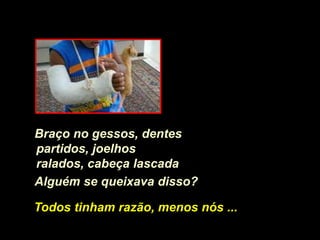 Braço no gessos, dentes
partidos, joelhos
ralados, cabeça lascada
Alguém se queixava disso?

Todos tinham razão, menos nós ...
 