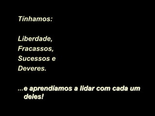 Tínhamos:

Liberdade,
Fracassos,
Sucessos e
Deveres.

...e aprendíamos a lidar com cada um
   deles!
 