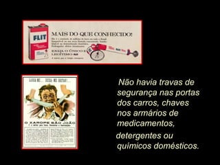 Não havia travas de
segurança nas portas
dos carros, chaves
nos armários de
medicamentos,
detergentes ou
químicos domésticos.
 