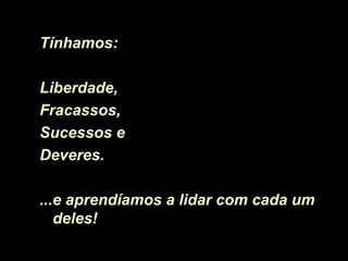 Tínhamos:
Liberdade,
Fracassos,
Sucessos e
Deveres.
...e aprendíamos a lidar com cada ume aprendíamos a lidar com cada um
deles!deles!
 