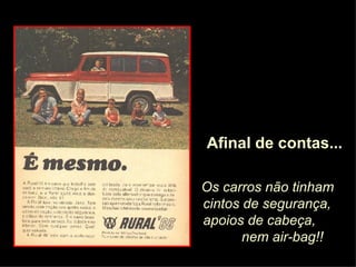 Os carros não tinham cintos de segurança, apoios de cabeça,  nem air-bag!! Afinal de contas... 