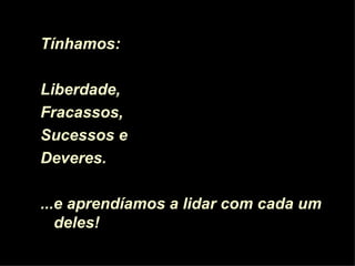 Tínhamos:  Liberdade, Fracassos, Sucessos e Deveres. ... e aprendíamos a lidar com cada um deles!  