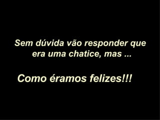 Sem dúvida vão responder que era uma chatice, mas ...   Como éramos felizes!!!   