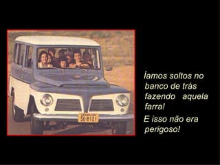 Íamos soltos no banco de trás fazendo  aquela farra!  E isso não era perigoso! 