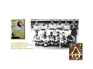 A Copa do Mundo é nossa
Com brasileiro não há quem possa
Êêta esquadrão de ouro
É bom no samba, é bom no couro...
 