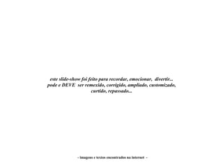 este slide-show foi feito para recordar, emocionar, divertir...
pode e DEVE ser remexido, corrigido, ampliado, customizado,
                      curtido, repassado...




               - imagens e textos encontrados na internet -
 