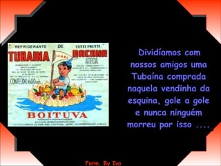 Dividíamos com nossos amigos uma Tubaína comprada naquela vendinha da esquina, gole a gole e nunca ninguém morreu por isso .... 