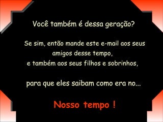 Você também é dessa geração? Se sim, então mande este e-mail aos seus amigos desse tempo,   e também aos seus filhos e sobrinhos,   para que eles saibam como era no...  Nosso tempo ! 