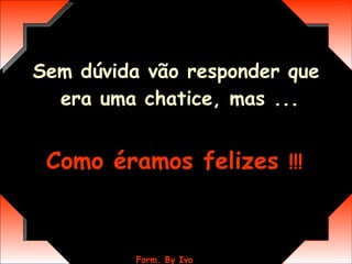 Sem dúvida vão responder que era uma chatice, mas ...   Como éramos felizes  !!!   