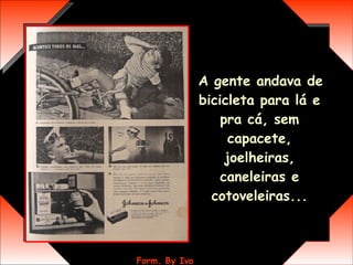 A gente andava de bicicleta para lá e pra cá, sem capacete, joelheiras, caneleiras e cotoveleiras... 
