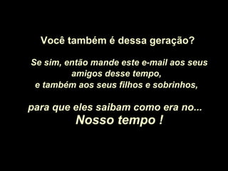 Você também é dessa geração? Se sim, então mande este e-mail aos seus amigos desse tempo,   e também aos seus filhos e sobrinhos,   para que eles saibam como era no...  Nosso tempo ! 