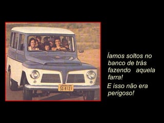 Íamos soltos no banco de trás fazendo  aquela farra!  E isso não era perigoso! 
