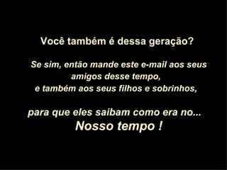 Você também é dessa geração? Se sim, então mande este e-mail aos seus amigos desse tempo,   e também aos seus filhos e sobrinhos,   para que eles saibam como era no...  Nosso tempo ! 
