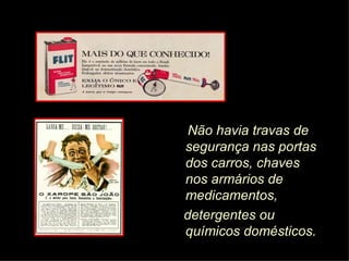 Não havia travas de segurança nas portas dos carros, chaves nos armários de  medicamentos, detergentes ou químicos domésticos.  