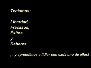 Teníamos:  Liberdad, Fracasos, Éxitos   y Deberes. ¡ ... y aprendímos a lidiar con cada uno de ellos!  