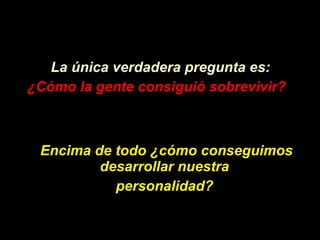 La única verdadera pregunta es: ¿Có mo la gente consigui ó  sobrevivir?   Encima de todo  ¿ c ó mo conseguimos desarrollar nuestra  personalidad?   