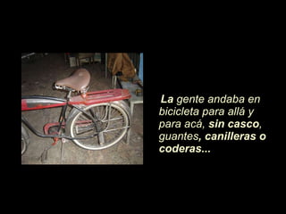 La  gente andaba en bicicleta para allá y para acá,  sin casco , guantes , canilleras o coderas... 