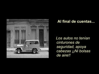Los autos no ten ía n cinturones de seguridad, apoya cabezas  ¡¡N i bolsas de aire!! Al final de cuentas... 