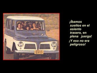 ¡Íb amos sueltos en el asiento trasero, en plena  juerga!  ¡ Y eso no era peligroso! 