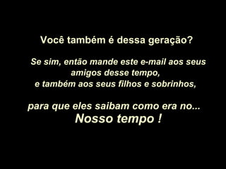 Você também é dessa geração? Se sim, então mande este e-mail aos seus amigos desse tempo,   e também aos seus filhos e sobrinhos,   para que eles saibam como era no...  Nosso tempo ! 