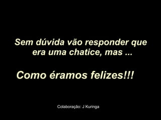 Sem dúvida vão responder que era uma chatice, mas ...   Como éramos felizes!!!   Colaboração: J Kuringa 