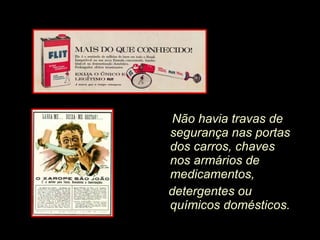 Não havia travas de segurança nas portas dos carros, chaves nos armários de  medicamentos, detergentes ou químicos domésticos.  