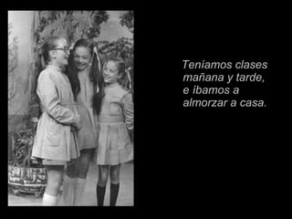 Teníamos clases mañana y tarde,   e íbamos a almorzar a casa. 
