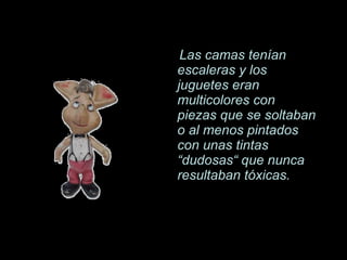 Las camas ten í an escaleras y los juguetes eran multicolores con piezas que se soltaban o al menos pintados con unas tintas  “dudosas“ que nunca resultaban tóxicas. 