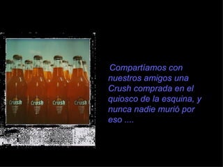 Compartíamos con
nuestros amigos una
Crush comprada en el
quiosco de la esquina, y
nunca nadie murió por
eso ....
 