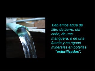 Bebíamos agua de
filtro de barro, del
caño, de una
manguera, o de una
fuente y no aguas
minerales en botellas
    ¨esterilizadas¨.
 