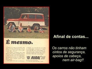 Os carros não tinham cintos de segurança, apoios de cabeça,  nem air-bag!! Afinal de contas... 
