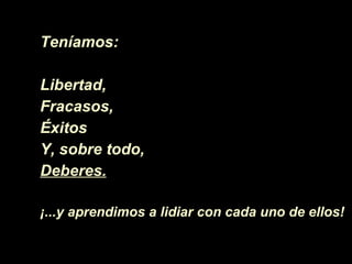 Teníamos:  Libertad, Fracasos, Éxitos   Y, sobre todo, Deberes. ¡ ... y aprendimos a lidiar con cada uno de ellos!  