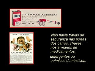Não havia travas de segurança nas portas dos carros, chaves nos armários de  medicamentos, detergentes ou químicos domésticos.  