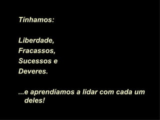 Tínhamos:

Liberdade,
Fracassos,
Sucessos e
Deveres.

...e aprendíamos a lidar com cada um
   deles!
 