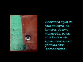 Bebíamos água de
filtro de barro, da
torneira, de uma
mangueira, ou de
uma fonte e não
águas minerais em
garrafas ditas
¨esterilizadas¨.
 
