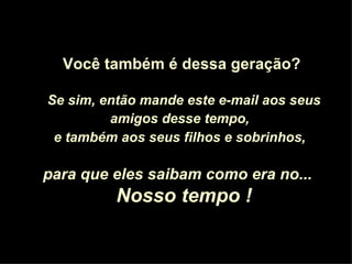 Você também é dessa geração? Se sim, então mande este e-mail aos seus amigos desse tempo,   e também aos seus filhos e sobrinhos,   para que eles saibam como era no...  Nosso tempo ! 