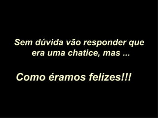 Sem dúvida vão responder que era uma chatice, mas ...   Como éramos felizes!!!   