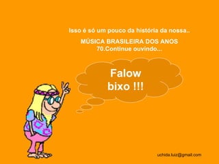 Isso é só um pouco da história da nossa.. MÚSICA BRASILEIRA DOS ANOS 70.Continue ouvindo... [email_address] Falow bixo !!! 