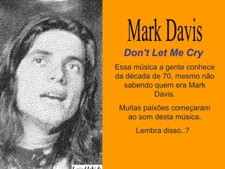 Essa música a gente conhece da década de 70, mesmo não sabendo quem era Mark Davis. Muitas paixões começaram ao som desta música. Lembra disso..?  Don't Let Me Cry Mark Davis 